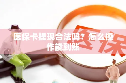 医保卡提现合法吗？怎么操作能到账